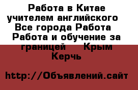 Работа в Китае учителем английского - Все города Работа » Работа и обучение за границей   . Крым,Керчь